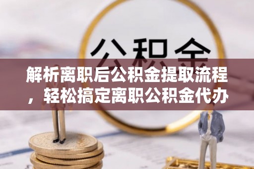 新疆解析离职后公积金提取流程，轻松搞定离职公积金代办提取手续