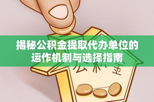 新疆揭秘公积金提取代办单位的运作机制与选择指南