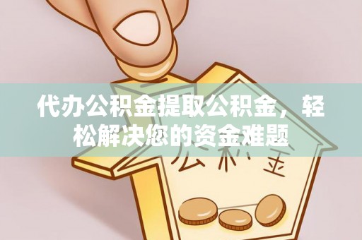 新疆代办公积金提取公积金，轻松解决您的资金难题