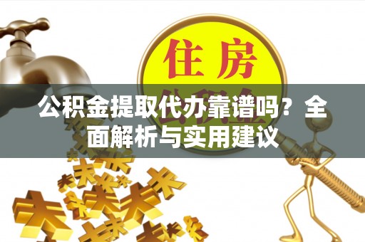 新疆公积金提取代办靠谱吗？全面解析与实用建议