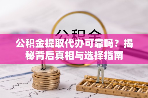 新疆公积金提取代办可靠吗？揭秘背后真相与选择指南