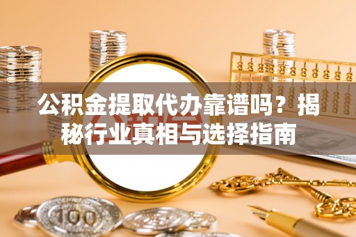 新疆公积金提取代办靠谱吗？揭秘行业真相与选择指南