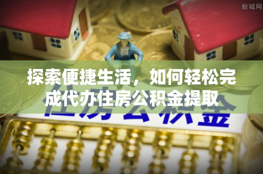 新疆探索便捷生活，如何轻松完成代办住房公积金提取