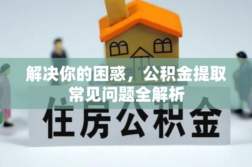 新疆解决你的困惑，公积金提取常见问题全解析