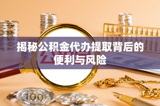 新疆揭秘公积金代办提取背后的便利与风险
