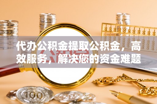 新疆代办公积金提取公积金，高效服务，解决您的资金难题