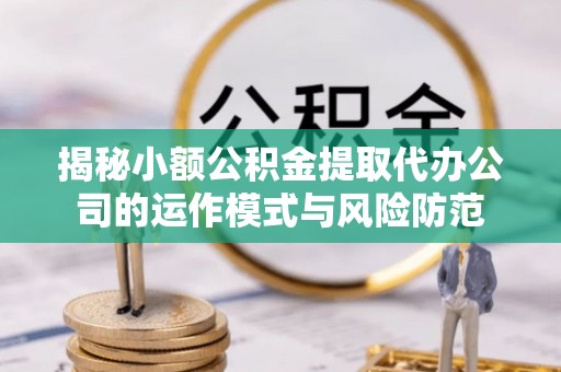 新疆揭秘小额公积金提取代办公司的运作模式与风险防范