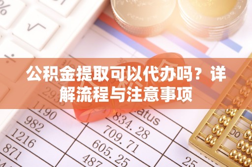 新疆公积金提取可以代办吗？详解流程与注意事项