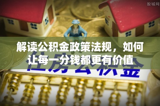 新疆解读公积金政策法规，如何让每一分钱都更有价值