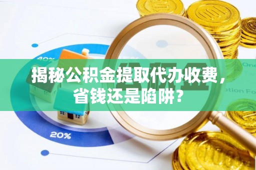 新疆揭秘公积金提取代办收费，省钱还是陷阱？
