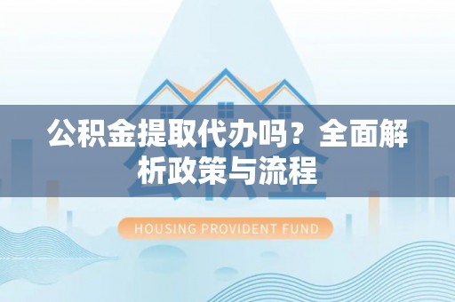 新疆公积金提取代办吗？全面解析政策与流程