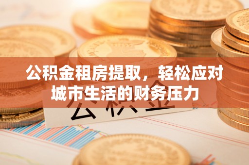新疆公积金租房提取，轻松应对城市生活的财务压力