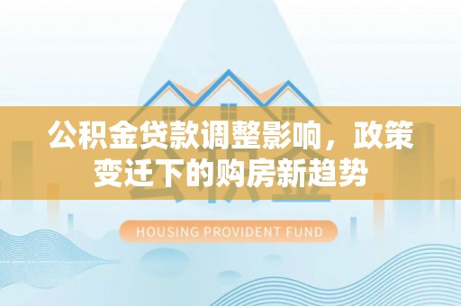 新疆公积金贷款调整影响，政策变迁下的购房新趋势