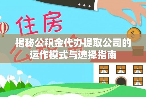 新疆揭秘公积金代办提取公司的运作模式与选择指南