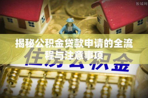 新疆揭秘公积金贷款申请的全流程与注意事项