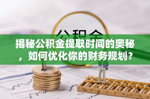 新疆揭秘公积金提取时间的奥秘，如何优化你的财务规划？