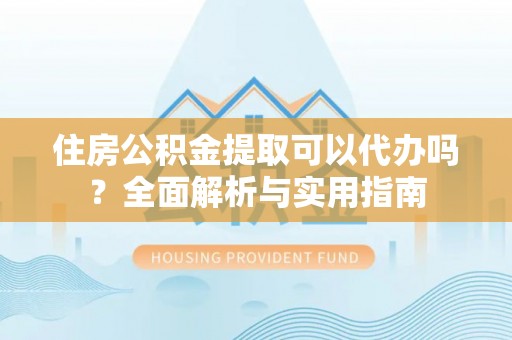 新疆住房公积金提取可以代办吗？全面解析与实用指南