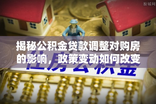 新疆揭秘公积金贷款调整对购房的影响，政策变动如何改变你的买房计划