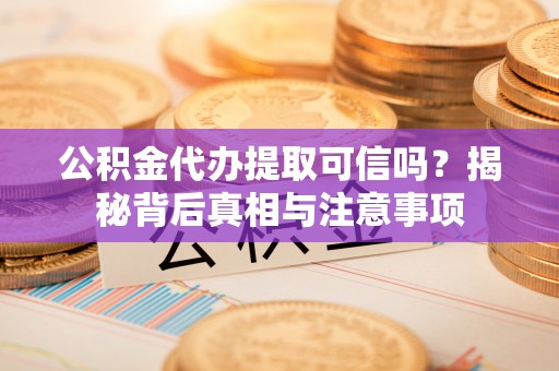 新疆公积金代办提取可信吗？揭秘背后真相与注意事项