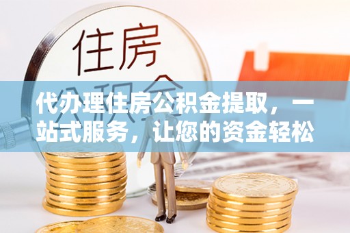 新疆代办理住房公积金提取，一站式服务，让您的资金轻松到账