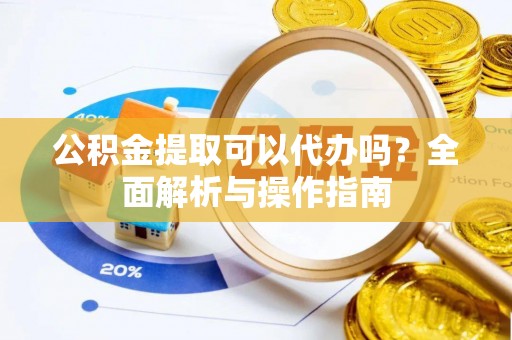 新疆公积金提取可以代办吗？全面解析与操作指南