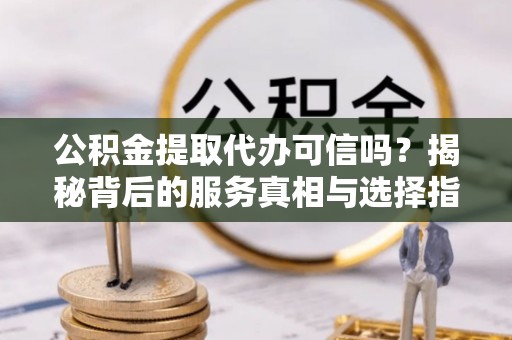 新疆公积金提取代办可信吗？揭秘背后的服务真相与选择指南