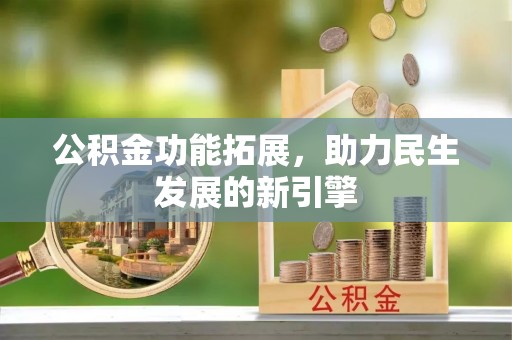 新疆公积金功能拓展，助力民生发展的新引擎