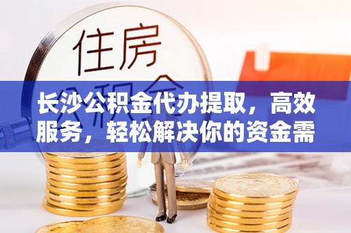 新疆长沙公积金代办提取，高效服务，轻松解决你的资金需求