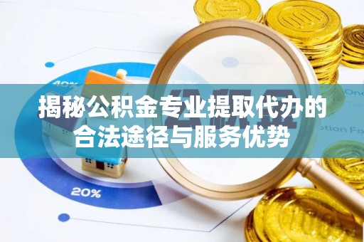 新疆揭秘公积金专业提取代办的合法途径与服务优势