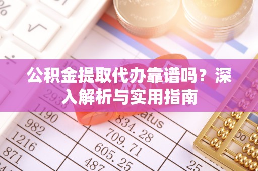 新疆公积金提取代办靠谱吗？深入解析与实用指南