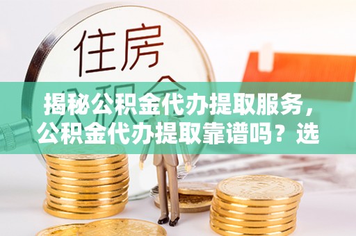 新疆揭秘公积金代办提取服务，公积金代办提取靠谱吗？选择前你需要知道这些！
