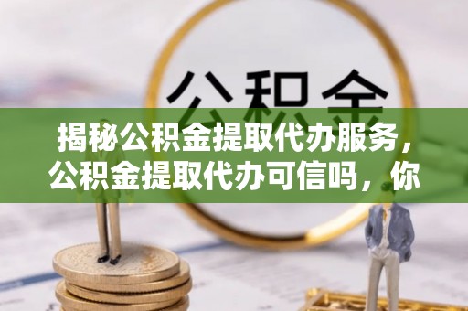 新疆揭秘公积金提取代办服务，公积金提取代办可信吗，你需要知道的真相