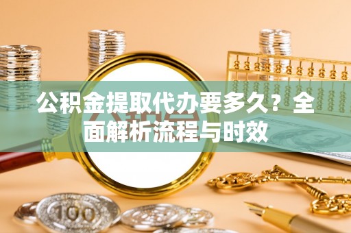 新疆公积金提取代办要多久？全面解析流程与时效