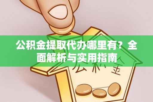 新疆公积金提取代办哪里有？全面解析与实用指南