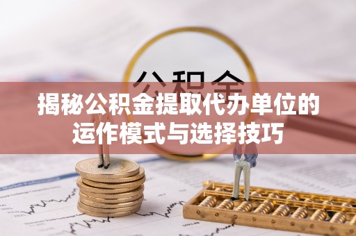 新疆揭秘公积金提取代办单位的运作模式与选择技巧