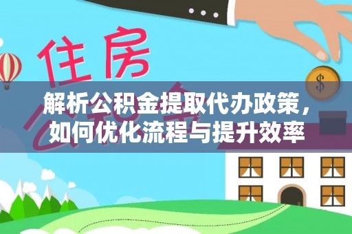 新疆解析公积金提取代办政策，如何优化流程与提升效率