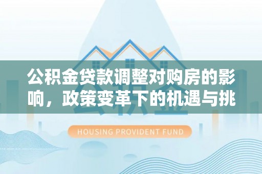 新疆公积金贷款调整对购房的影响，政策变革下的机遇与挑战