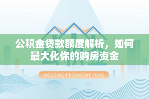 新疆公积金贷款额度解析，如何最大化你的购房资金