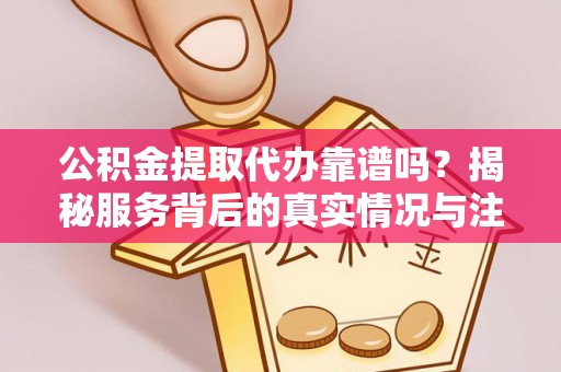 新疆公积金提取代办靠谱吗？揭秘服务背后的真实情况与注意事项