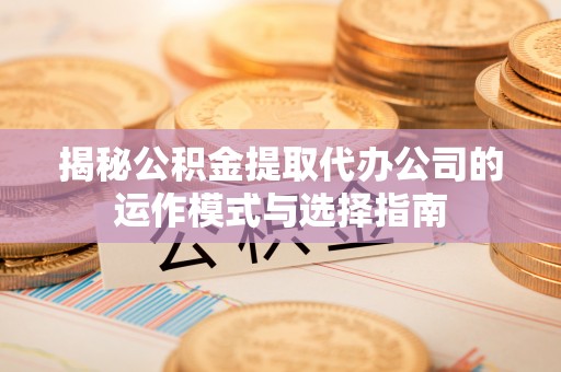 新疆揭秘公积金提取代办公司的运作模式与选择指南