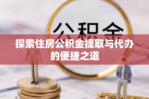 新疆探索住房公积金提取与代办的便捷之道
