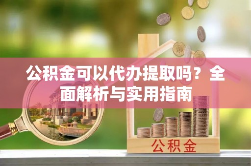 新疆公积金可以代办提取吗？全面解析与实用指南