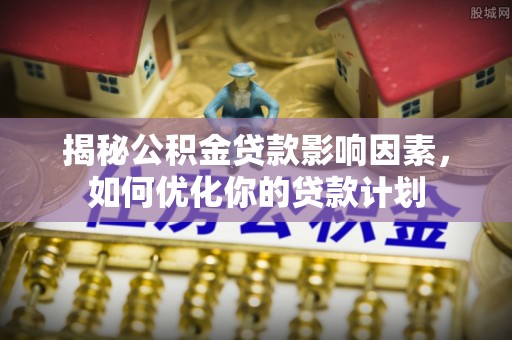 新疆揭秘公积金贷款影响因素，如何优化你的贷款计划