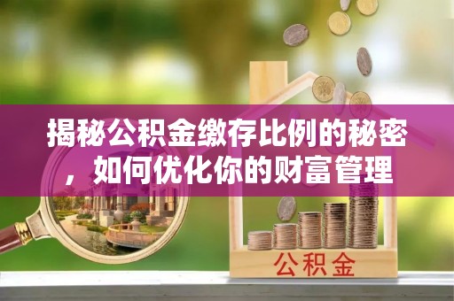 新疆揭秘公积金缴存比例的秘密，如何优化你的财富管理