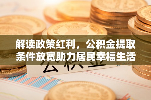 新疆解读政策红利，公积金提取条件放宽助力居民幸福生活