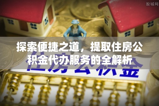 新疆探索便捷之道，提取住房公积金代办服务的全解析