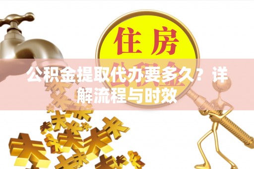 新疆公积金提取代办要多久？详解流程与时效