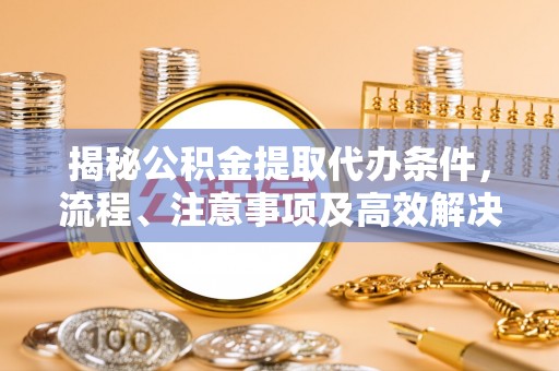 新疆揭秘公积金提取代办条件，流程、注意事项及高效解决方案
