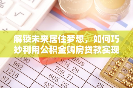 新疆解锁未来居住梦想，如何巧妙利用公积金购房贷款实现房产投资