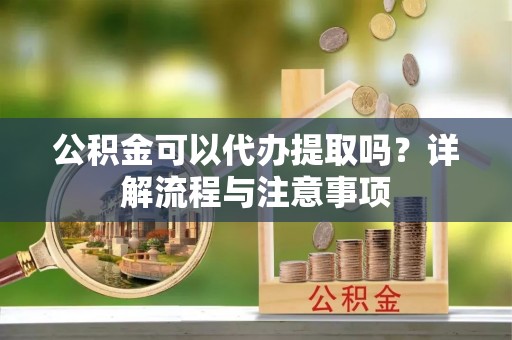 新疆公积金可以代办提取吗？详解流程与注意事项